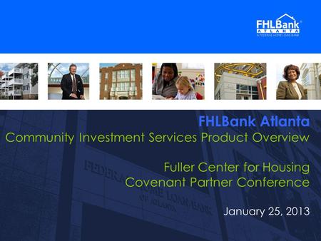 1 FHLBank Atlanta Community Investment Services Product Overview Fuller Center for Housing Covenant Partner Conference January 25, 2013 1.