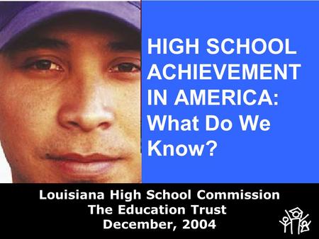 HIGH SCHOOL ACHIEVEMENT IN AMERICA: What Do We Know? Louisiana High School Commission The Education Trust December, 2004.