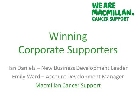Winning Corporate Supporters Ian Daniels – New Business Development Leader Emily Ward – Account Development Manager Macmillan Cancer Support.