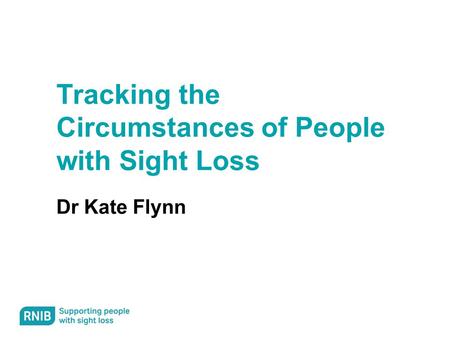 Tracking the Circumstances of People with Sight Loss Dr Kate Flynn.