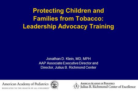 Protecting Children and Families from Tobacco: Leadership Advocacy Training Jonathan D. Klein, MD, MPH AAP Associate Executive Director and Director, Julius.
