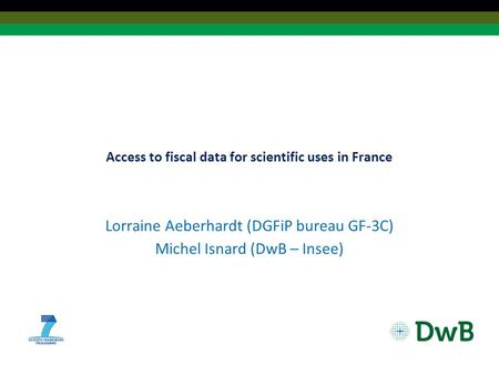 Access to fiscal data for scientific uses in France Lorraine Aeberhardt (DGFiP bureau GF-3C) Michel Isnard (DwB – Insee)
