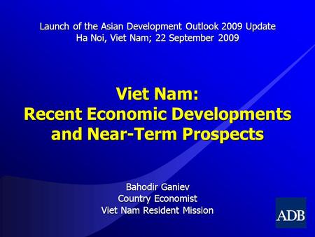 Viet Nam: Recent Economic Developments and Near-Term Prospects Bahodir Ganiev Country Economist Viet Nam Resident Mission Launch of the Asian Development.