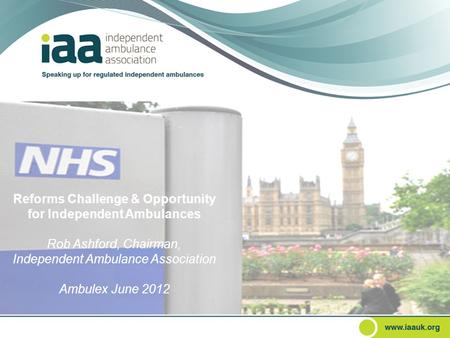 Reforms Challenge & Opportunity for Independent Ambulances Rob Ashford, Chairman, Independent Ambulance Association Ambulex June 2012.