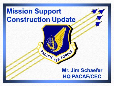 Mission Support Construction Update Mr. Jim Schaefer HQ PACAF/CEC.