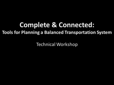 Complete & Connected: Tools for Planning a Balanced Transportation System Technical Workshop.