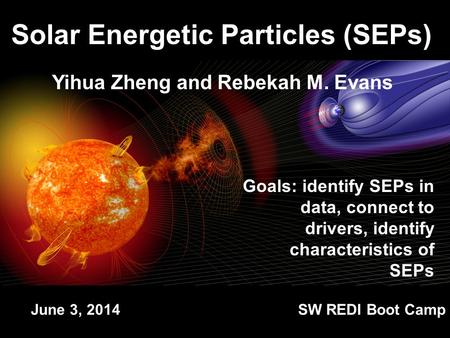 Yihua Zheng and Rebekah M. Evans Solar Energetic Particles (SEPs) Goals: identify SEPs in data, connect to drivers, identify characteristics of SEPs June.