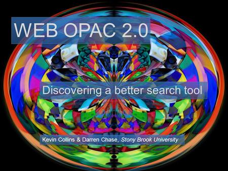 WEB OPAC 2.0 Discovering a better search tool Kevin Collins & Darren Chase, Stony Brook University.