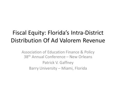 Fiscal Equity: Florida’s Intra-District Distribution Of Ad Valorem Revenue Association of Education Finance & Policy 38 th Annual Conference – New Orleans.