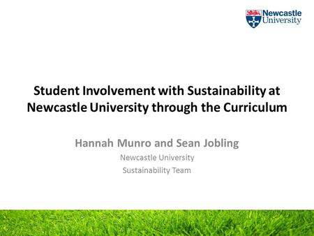 Student Involvement with Sustainability at Newcastle University through the Curriculum Hannah Munro and Sean Jobling Newcastle University Sustainability.