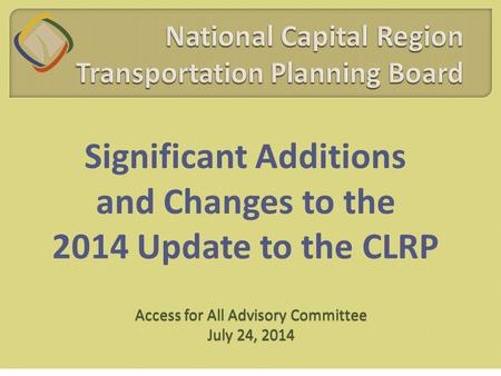 Significant Additions and Changes to the 2014 Update to the CLRP Access for All Advisory Committee July 24, 2014.