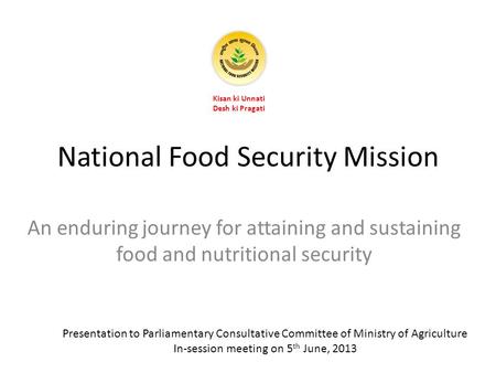National Food Security Mission An enduring journey for attaining and sustaining food and nutritional security Kisan ki Unnati Desh ki Pragati Presentation.