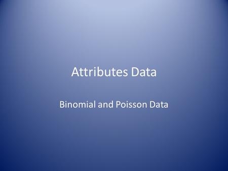 Attributes Data Binomial and Poisson Data. Discrete Data All data comes in Discrete form. For Measurement data, in principle, it is on a continuous scale,
