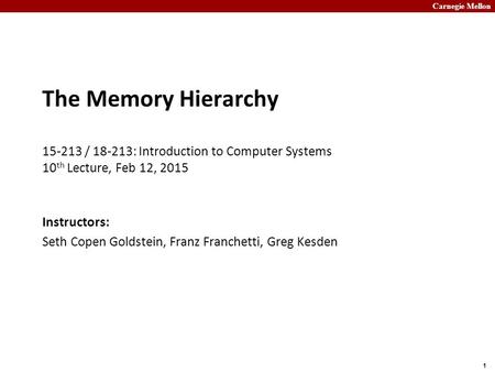 Carnegie Mellon 1 The Memory Hierarchy 15-213 / 18-213: Introduction to Computer Systems 10 th Lecture, Feb 12, 2015 Instructors: Seth Copen Goldstein,