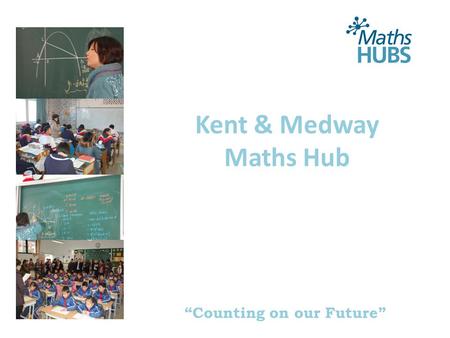 “Counting on our Future” Kent & Medway Maths Hub.