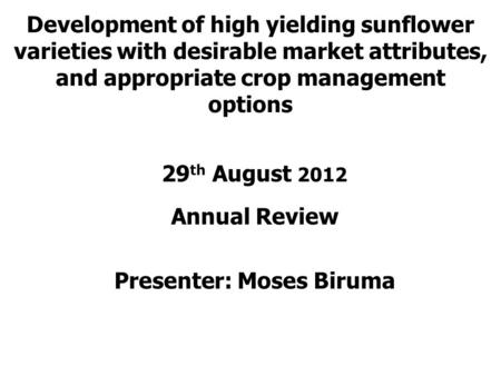 Development of high yielding sunflower varieties with desirable market attributes, and appropriate crop management options 29 th August 2012 Annual Review.