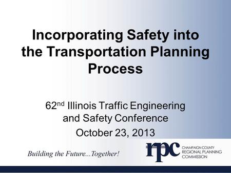 Incorporating Safety into the Transportation Planning Process 62 nd Illinois Traffic Engineering and Safety Conference October 23, 2013.