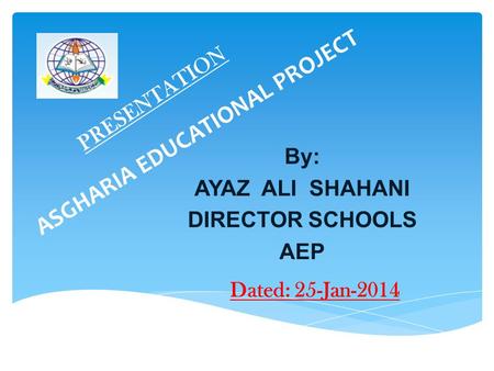ASGHARIA EDUCATIONAL PROJECT PRESENTATION By: AYAZ ALI SHAHANI DIRECTOR SCHOOLS AEP Dated: 25-Jan-2014.
