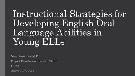 Instructional Strategies for Developing English Oral Language Abilities in Young ELLs Nora Resendez, M.Ed. Project Coordinator, Project WORLD UTPA August.