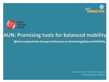 @International Asia-Europe Conference on Enhancing Balanced Mobility Assoc. Prof. Dr. Nantana Gajaseni AUN Executive Director AUN: Promising tools for.