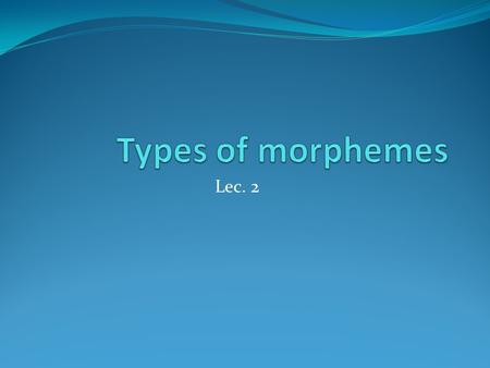 Types of morphemes Lec. 2.