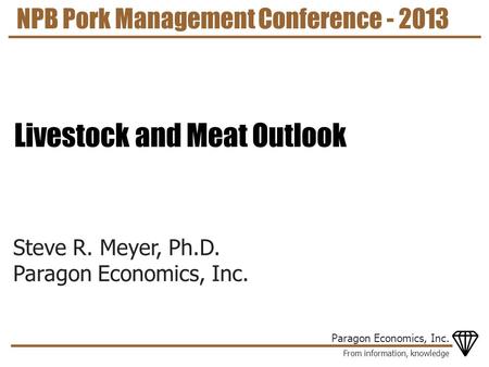 From information, knowledge Paragon Economics, Inc. Steve R. Meyer, Ph.D. Paragon Economics, Inc. NPB Pork Management Conference - 2013 Livestock and Meat.