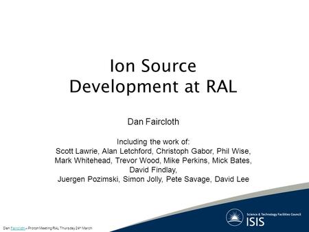 Ion Source Development at RAL Dan Faircloth Including the work of: Scott Lawrie, Alan Letchford, Christoph Gabor, Phil Wise, Mark Whitehead, Trevor Wood,