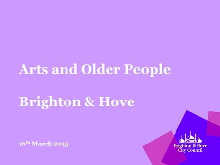 Arts and Older People Brighton & Hove 16 th March 2015.