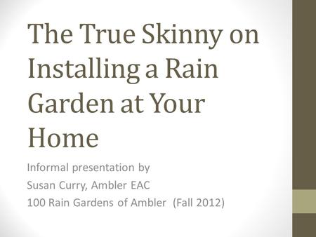 The True Skinny on Installing a Rain Garden at Your Home Informal presentation by Susan Curry, Ambler EAC 100 Rain Gardens of Ambler (Fall 2012)