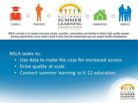 NSLA seeks to: Use data to make the case for increased access Drive quality at scale Connect summer learning to K-12 education.