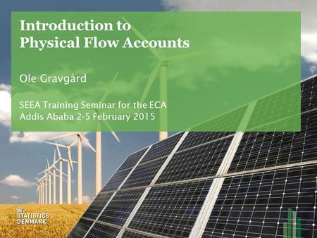 Introduction to Physical Flow Accounts Ole Gravgård SEEA Training Seminar for the ECA Addis Ababa 2-5 February 2015.