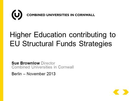Sue Brownlow Director Combined Universities in Cornwall Berlin – November 2013 Higher Education contributing to EU Structural Funds Strategies.