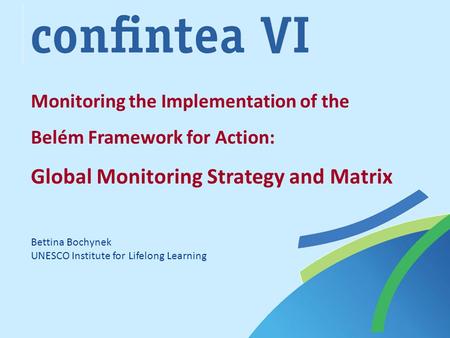 Monitoring the Implementation of the Belém Framework for Action: Global Monitoring Strategy and Matrix Bettina Bochynek UNESCO Institute for Lifelong Learning.