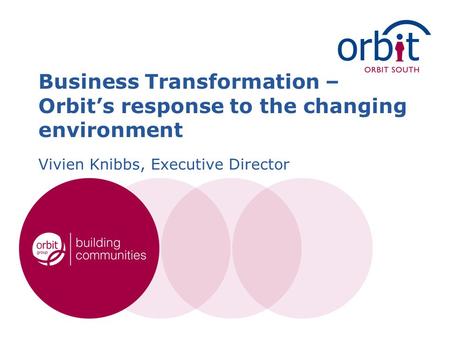 Business Transformation – Orbit’s response to the changing environment Vivien Knibbs, Executive Director.