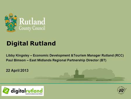 Digital Rutland Libby Kingsley – Economic Development &Tourism Manager Rutland (RCC) Paul Bimson – East Midlands Regional Partnership Director (BT) 22.