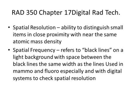 RAD 350 Chapter 17Digital Rad Tech. Spatial Resolution – ability to distinguish small items in close proximity with near the same atomic mass density Spatial.