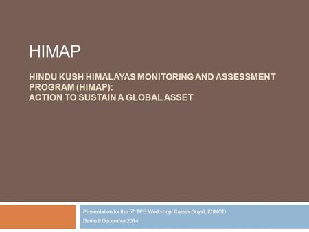 HIMAP HINDU KUSH HIMALAYAS MONITORING AND ASSESSMENT PROGRAM (HIMAP): ACTION TO SUSTAIN A GLOBAL ASSET Presentation for the 5 th TPE Workshop Rajeev Goyal,