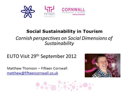 Social Sustainability in Tourism Cornish perspectives on Social Dimensions of Sustainability EUTO Visit 29 th September 2012 Matthew Thomson – Fifteen.