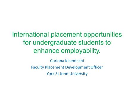 International placement opportunities for undergraduate students to enhance employability. Corinna Klaentschi Faculty Placement Development Officer York.