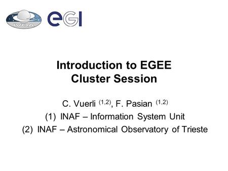 Introduction to EGEE Cluster Session C. Vuerli (1,2), F. Pasian (1,2) (1)INAF – Information System Unit (2)INAF – Astronomical Observatory of Trieste.