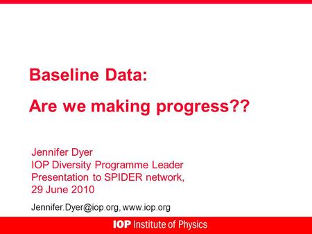 Baseline Data: Are we making progress?? Jennifer Dyer IOP Diversity Programme Leader Presentation to SPIDER network, 29 June 2010