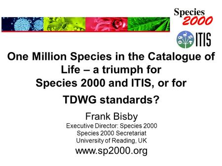 One Million Species in the Catalogue of Life – a triumph for Species 2000 and ITIS, or for TDWG standards? Frank Bisby Executive Director: Species 2000.