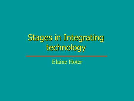 Stages in Integrating technology Elaine Hoter. Stage 1: Awareness 1 I am aware that technology exists but have not used it – perhaps I’ve even avoiding.