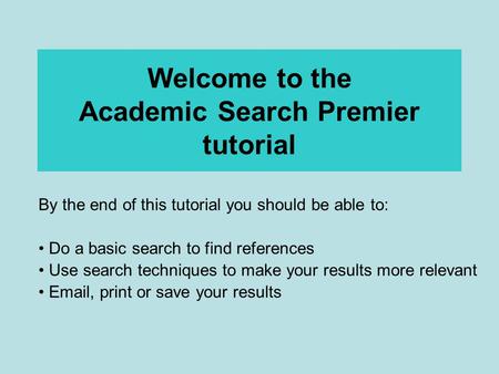 Welcome to the Academic Search Premier tutorial By the end of this tutorial you should be able to: Do a basic search to find references Use search techniques.