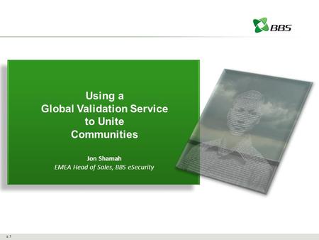 S.1 Using a Global Validation Service to Unite Communities Jon Shamah EMEA Head of Sales, BBS eSecurity.
