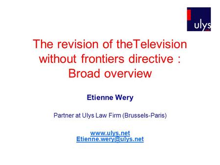 The revision of theTelevision without frontiers directive : Broad overview Etienne Wery Partner at Ulys Law Firm (Brussels-Paris)