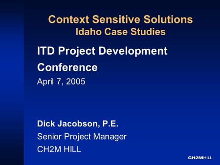 Context Sensitive Solutions Idaho Case Studies ITD Project Development Conference April 7, 2005 Dick Jacobson, P.E. Senior Project Manager CH2M HILL.