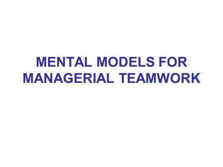 MENTAL MODELS FOR MANAGERIAL TEAMWORK OBJECTIVE OF THE SESSION UNDERSTANDING HOW MENTAL MODELS ARE RESPONSIBLE FOR OUR CURRENT SITUATION. DEVELOPING.