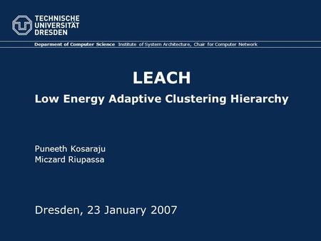LEACH Low Energy Adaptive Clustering Hierarchy Deparment of Computer Science Institute of System Architecture, Chair for Computer Network Dresden, 23 January.