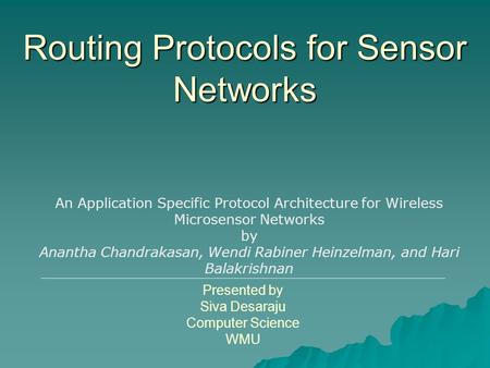 Routing Protocols for Sensor Networks Presented by Siva Desaraju Computer Science WMU An Application Specific Protocol Architecture for Wireless Microsensor.